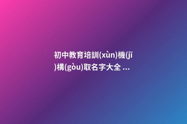 初中教育培訓(xùn)機(jī)構(gòu)取名字大全 大氣教育公司起名